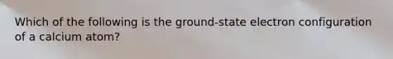 Which of the following is the ground-state electron configuration of a calcium atom?