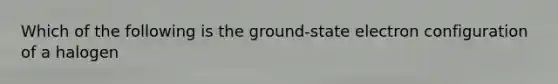 Which of the following is the ground-state electron configuration of a halogen