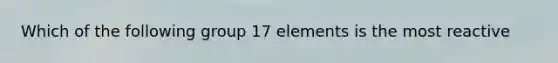 Which of the following group 17 elements is the most reactive