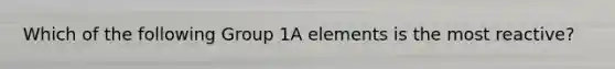 Which of the following Group 1A elements is the most reactive?