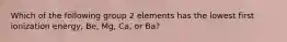 Which of the following group 2 elements has the lowest first ionization energy, Be, Mg, Ca, or Ba?