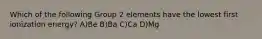 Which of the following Group 2 elements have the lowest first ionization energy? A)Be B)Ba C)Ca D)Mg