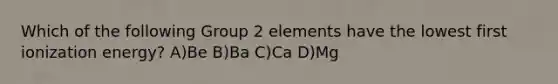 Which of the following Group 2 elements have the lowest first ionization energy? A)Be B)Ba C)Ca D)Mg