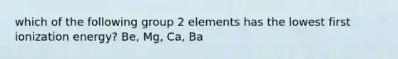 which of the following group 2 elements has the lowest first ionization energy? Be, Mg, Ca, Ba