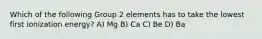 Which of the following Group 2 elements has to take the lowest first ionization energy? A) Mg B) Ca C) Be D) Ba