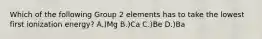 Which of the following Group 2 elements has to take the lowest first ionization energy? A.)Mg B.)Ca C.)Be D.)Ba