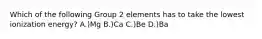 Which of the following Group 2 elements has to take the lowest ionization energy? A.)Mg B.)Ca C.)Be D.)Ba