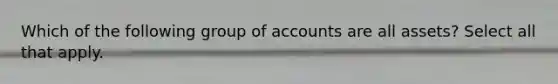 Which of the following group of accounts are all assets? Select all that apply.