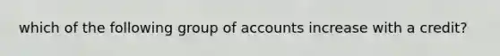 which of the following group of accounts increase with a credit?