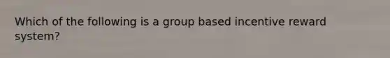 Which of the following is a group based incentive reward system?