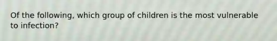 Of the following, which group of children is the most vulnerable to infection?