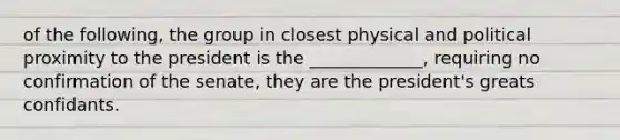 of the following, the group in closest physical and political proximity to the president is the _____________, requiring no confirmation of the senate, they are the president's greats confidants.