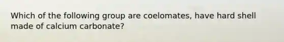 Which of the following group are coelomates, have hard shell made of calcium carbonate?