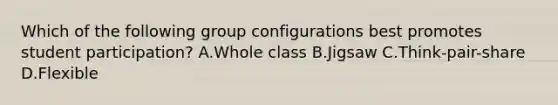 Which of the following group configurations best promotes student participation? A.Whole class B.Jigsaw C.Think-pair-share D.Flexible