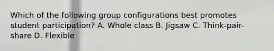 Which of the following group configurations best promotes student participation? A. Whole class B. Jigsaw C. Think-pair-share D. Flexible