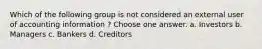 Which of the following group is not considered an external user of accounting information ? Choose one answer. a. Investors b. Managers c. Bankers d. Creditors