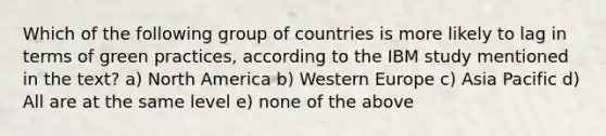 Which of the following group of countries is more likely to lag in terms of green practices, according to the IBM study mentioned in the text? a) North America b) Western Europe c) Asia Pacific d) All are at the same level e) none of the above