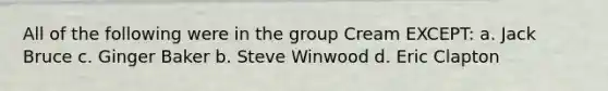 All of the following were in the group Cream EXCEPT: a. Jack Bruce c. Ginger Baker b. Steve Winwood d. Eric Clapton