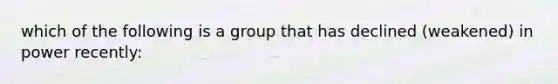 which of the following is a group that has declined (weakened) in power recently: