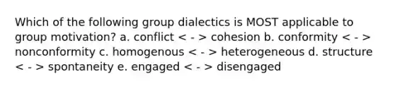 Which of the following group dialectics is MOST applicable to group motivation? a. conflict cohesion b. conformity nonconformity c. homogenous heterogeneous d. structure spontaneity e. engaged disengaged