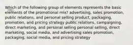 Which of the following group of elements represents the basic elements of the promotional mix? advertising, sales promotion, public relations, and personal selling product, packaging, promotion, and pricing strategy public relations, campaigning, direct marketing, and personal selling personal selling, direct marketing, social media, and advertising sales promotion, packaging, social media, and pricing strategy