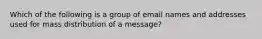 Which of the following is a group of email names and addresses used for mass distribution of a message?