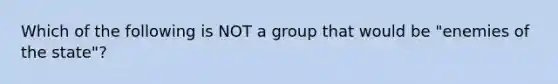 Which of the following is NOT a group that would be "enemies of the state"?