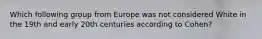 Which following group from Europe was not considered White in the 19th and early 20th centuries according to Cohen?