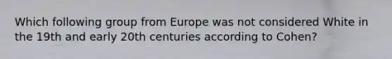 Which following group from Europe was not considered White in the 19th and early 20th centuries according to Cohen?