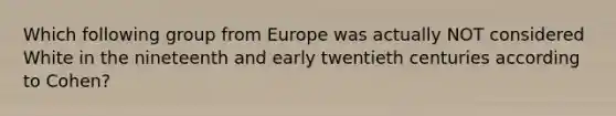 Which following group from Europe was actually NOT considered White in the nineteenth and early twentieth centuries according to Cohen?