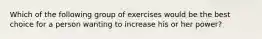 Which of the following group of exercises would be the best choice for a person wanting to increase his or her power?