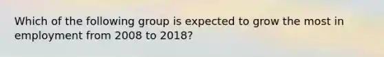 Which of the following group is expected to grow the most in employment from 2008 to 2018?