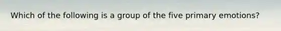 Which of the following is a group of the five primary emotions?