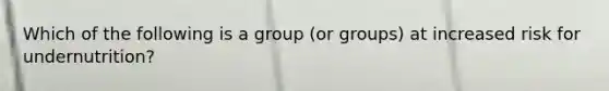 Which of the following is a group (or groups) at increased risk for undernutrition?