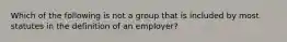 Which of the following is not a group that is included by most statutes in the definition of an employer?