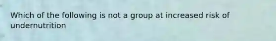 Which of the following is not a group at increased risk of undernutrition