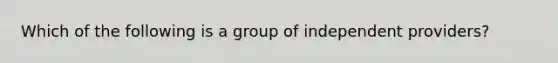 Which of the following is a group of independent providers?