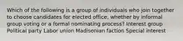 Which of the following is a group of individuals who join together to choose candidates for elected office, whether by informal group voting or a formal nominating process? Interest group Political party Labor union Madisonian faction Special interest