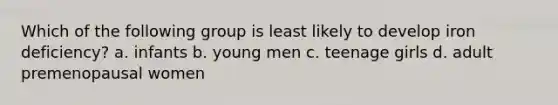 Which of the following group is least likely to develop iron deficiency? a. infants b. young men c. teenage girls d. adult premenopausal women