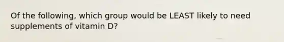 Of the following, which group would be LEAST likely to need supplements of vitamin D?