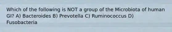 Which of the following is NOT a group of the Microbiota of human GI? A) Bacteroides B) Prevotella C) Ruminococcus D) Fusobacteria