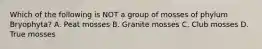 Which of the following is NOT a group of mosses of phylum Bryophyta? A. Peat mosses B. Granite mosses C. Club mosses D. True mosses