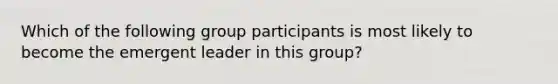 Which of the following group participants is most likely to become the emergent leader in this group?