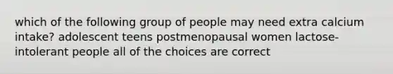 which of the following group of people may need extra calcium intake? adolescent teens postmenopausal women lactose-intolerant people all of the choices are correct