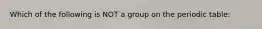 Which of the following is NOT a group on the periodic table: