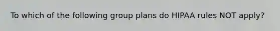 To which of the following group plans do HIPAA rules NOT apply?