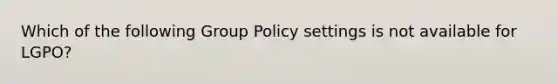 Which of the following Group Policy settings is not available for LGPO?