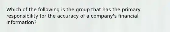 Which of the following is the group that has the primary responsibility for the accuracy of a company's financial information?