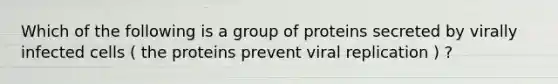 Which of the following is a group of proteins secreted by virally infected cells ( the proteins prevent viral replication ) ?