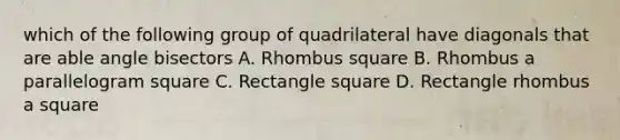 which of the following group of quadrilateral have diagonals that are able angle bisectors A. Rhombus square B. Rhombus a parallelogram square C. Rectangle square D. Rectangle rhombus a square